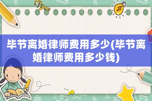 畢節(jié)離婚律師費(fèi)用多少(畢節(jié)離婚律師費(fèi)用多少錢)