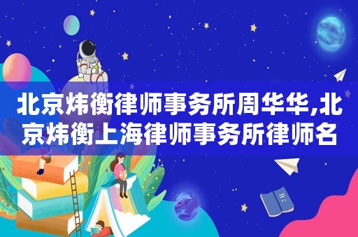 北京煒衡律師事務(wù)所周華華,北京煒衡上海律師事務(wù)所律師名單
