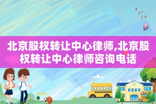 北京股權(quán)轉(zhuǎn)讓中心律師,北京股權(quán)轉(zhuǎn)讓中心律師咨詢電話