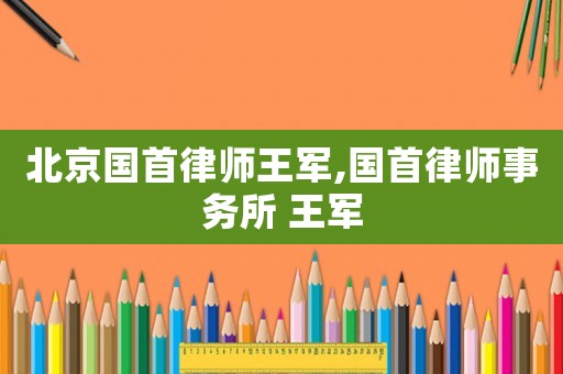 北京國首律師王軍,國首律師事務(wù)所 王軍