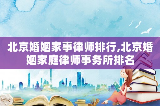 北京婚姻家事律師排行,北京婚姻家庭律師事務(wù)所排名