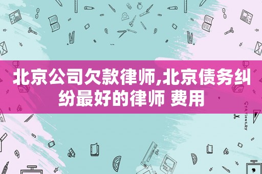北京公司欠款律師,北京債務糾紛最好的律師 費用