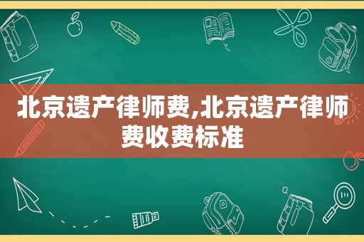 北京遺產(chǎn)律師費(fèi),北京遺產(chǎn)律師費(fèi)收費(fèi)標(biāo)準(zhǔn)
