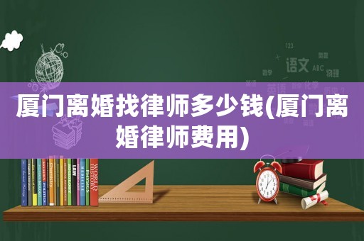 廈門離婚找律師多少錢(廈門離婚律師費(fèi)用)