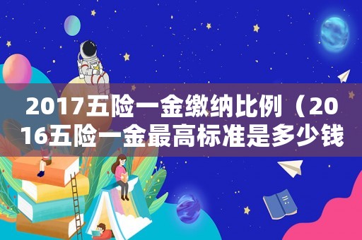 2017五險一金繳納比例（2016五險一金最高標(biāo)準(zhǔn)是多少錢一個月）