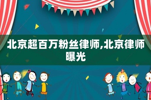 北京超百萬(wàn)粉絲律師,北京律師曝光