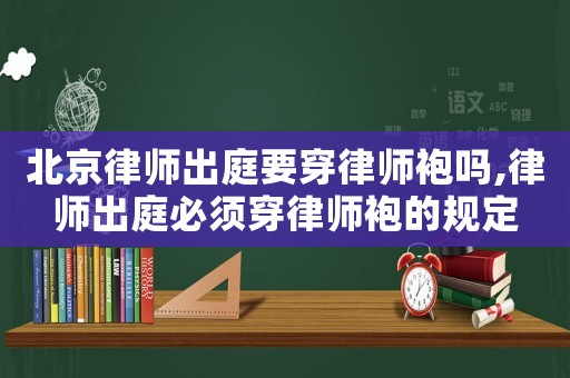 北京律師出庭要穿律師袍嗎,律師出庭必須穿律師袍的規(guī)定