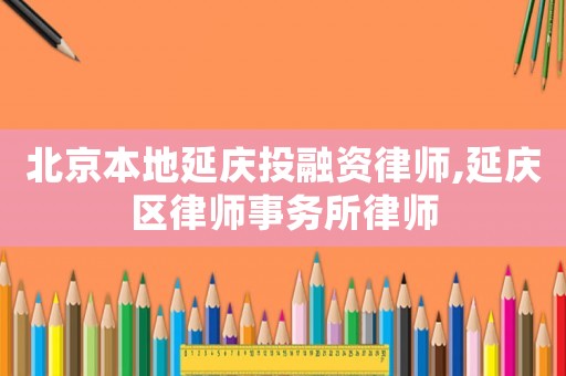 北京本地延慶投融資律師,延慶區(qū)律師事務所律師