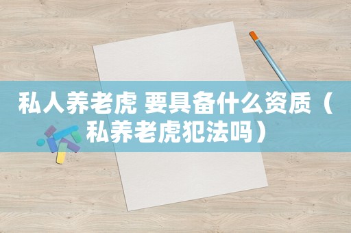 私人養(yǎng)老虎 要具備什么資質(zhì)（私養(yǎng)老虎犯法嗎）