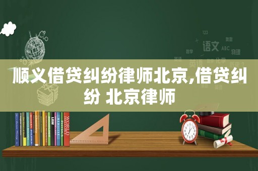 順義借貸糾紛律師北京,借貸糾紛 北京律師