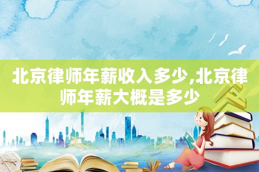 北京律師年薪收入多少,北京律師年薪大概是多少