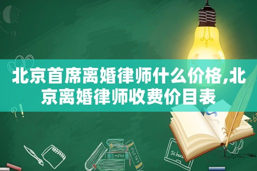 北京首席離婚律師什么價格,北京離婚律師收費價目表