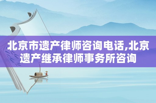 北京市遺產(chǎn)律師咨詢電話,北京遺產(chǎn)繼承律師事務(wù)所咨詢