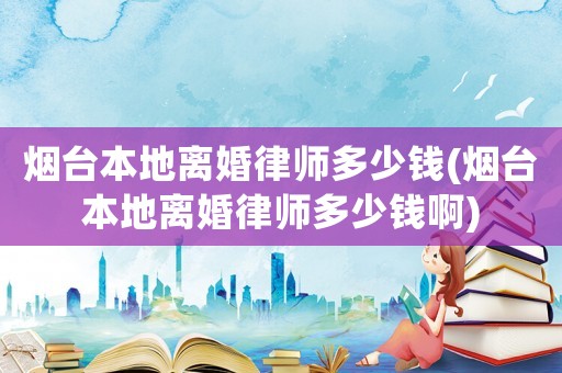煙臺本地離婚律師多少錢(煙臺本地離婚律師多少錢啊)