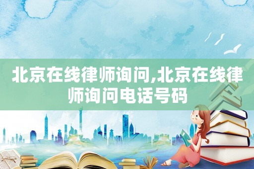 北京在線律師詢問,北京在線律師詢問電話號碼