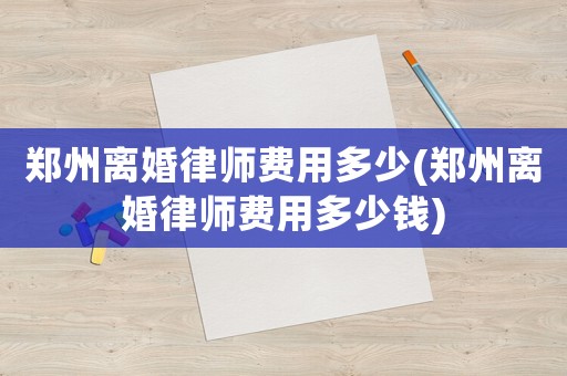 鄭州離婚律師費用多少(鄭州離婚律師費用多少錢)