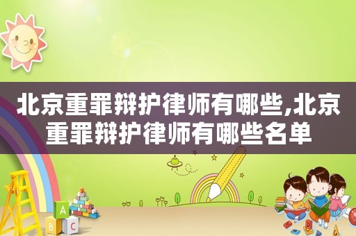 北京重罪辯護(hù)律師有哪些,北京重罪辯護(hù)律師有哪些名單