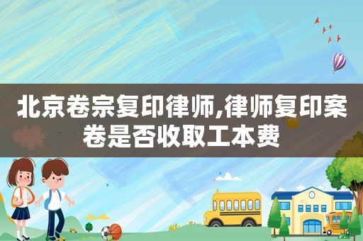 北京卷宗復(fù)印律師,律師復(fù)印案卷是否收取工本費(fèi)