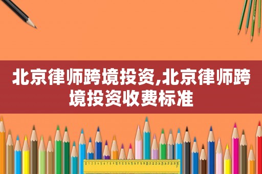北京律師跨境投資,北京律師跨境投資收費(fèi)標(biāo)準(zhǔn)