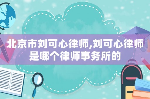 北京市劉可心律師,劉可心律師是哪個(gè)律師事務(wù)所的