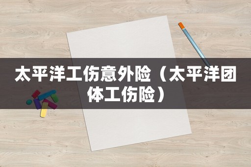 太平洋工傷意外險(xiǎn)（太平洋團(tuán)體工傷險(xiǎn)）