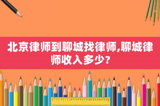 北京律師到聊城找律師,聊城律師收入多少?