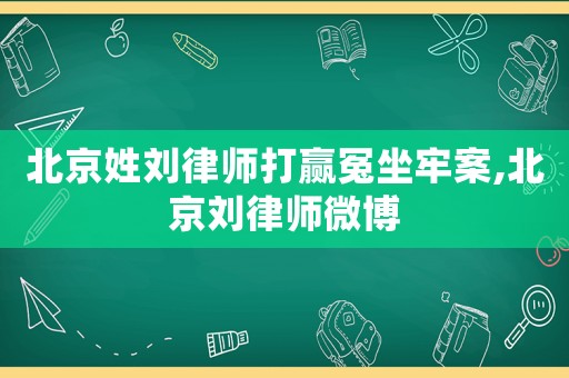 北京姓劉律師打贏冤坐牢案,北京劉律師微博