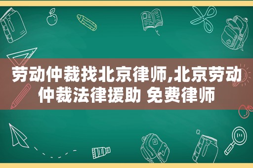 勞動(dòng)仲裁找北京律師,北京勞動(dòng)仲裁法律援助 免費(fèi)律師
