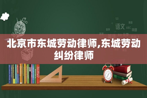北京市東城勞動律師,東城勞動糾紛律師