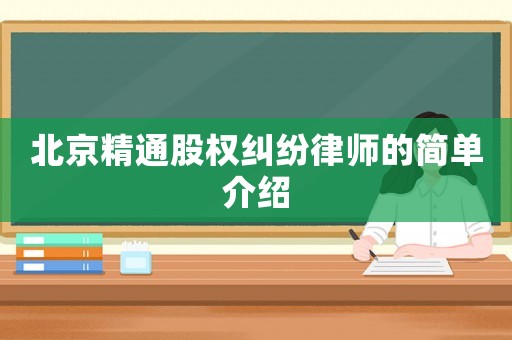 北京精通股權(quán)糾紛律師的簡單介紹