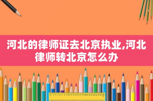 河北的律師證去北京執(zhí)業(yè),河北律師轉(zhuǎn)北京怎么辦