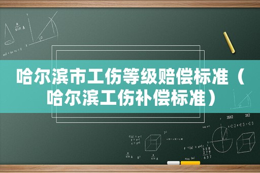 哈爾濱市工傷等級賠償標(biāo)準(zhǔn)（哈爾濱工傷補(bǔ)償標(biāo)準(zhǔn)）