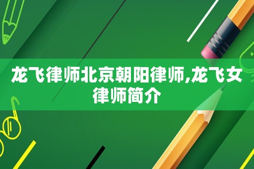 龍飛律師北京朝陽(yáng)律師,龍飛女律師簡(jiǎn)介