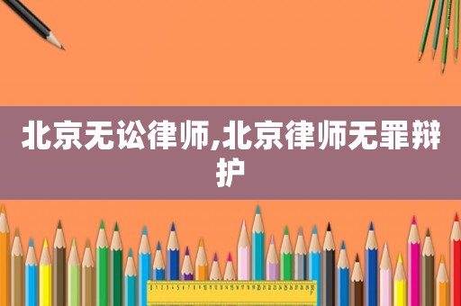 北京無訟律師,北京律師無罪辯護(hù)
