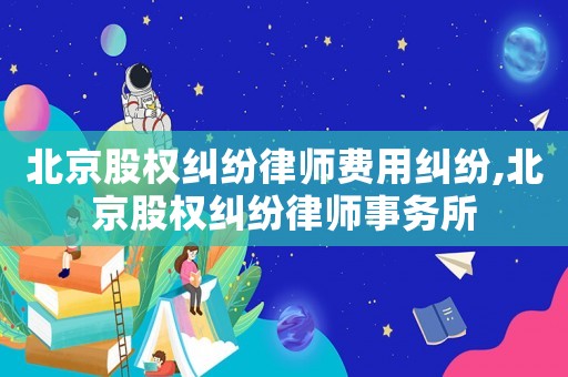 北京股權糾紛律師費用糾紛,北京股權糾紛律師事務所