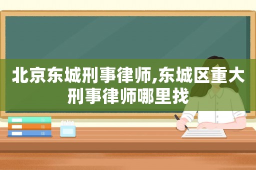 北京東城刑事律師,東城區(qū)重大刑事律師哪里找