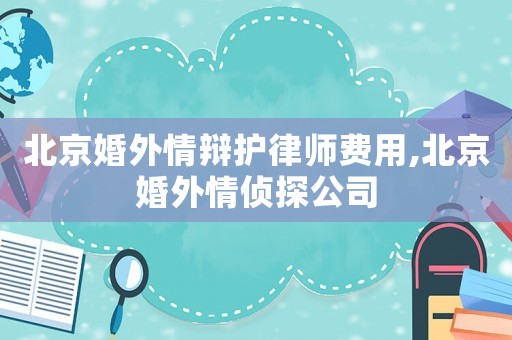 北京婚外情辯護(hù)律師費(fèi)用,北京婚外情偵探公司