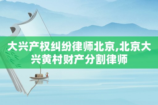 大興產(chǎn)權(quán)糾紛律師北京,北京大興黃村財產(chǎn)分割律師