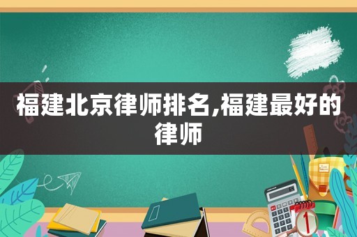 福建北京律師排名,福建最好的律師