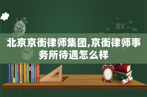 北京京衡律師集團(tuán),京衡律師事務(wù)所待遇怎么樣
