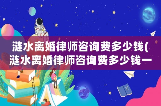 漣水離婚律師咨詢費(fèi)多少錢(漣水離婚律師咨詢費(fèi)多少錢一次)