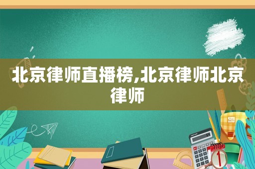 北京律師直播榜,北京律師北京律師