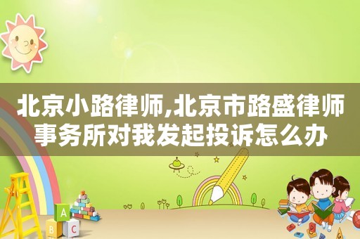 北京小路律師,北京市路盛律師事務(wù)所對(duì)我發(fā)起投訴怎么辦