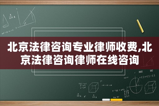 北京法律咨詢專(zhuān)業(yè)律師收費(fèi),北京法律咨詢律師在線咨詢
