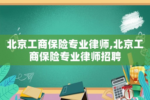 北京工商保險專業(yè)律師,北京工商保險專業(yè)律師招聘