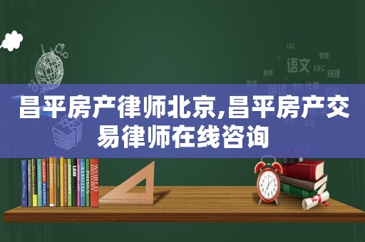 昌平房產(chǎn)律師北京,昌平房產(chǎn)交易律師在線咨詢