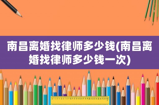 南昌離婚找律師多少錢(qián)(南昌離婚找律師多少錢(qián)一次)
