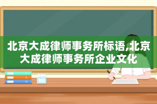 北京大成律師事務(wù)所標(biāo)語(yǔ),北京大成律師事務(wù)所企業(yè)文化