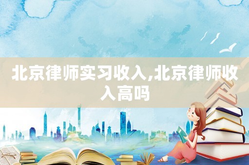 北京律師實習收入,北京律師收入高嗎