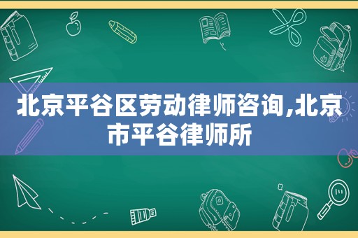 北京平谷區(qū)勞動律師咨詢,北京市平谷律師所